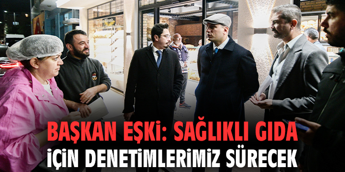 Başkan Eşki: Sağlıklı gıda için denetimlerimiz sürecek