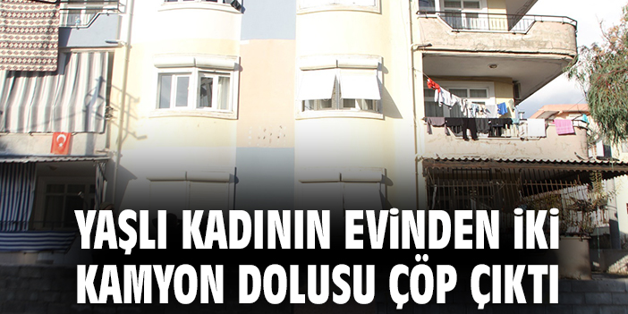 Yaşlı kadının evinden iki kamyon dolusu çöp çıktı