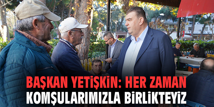 Başkan Yetişkin: Her zaman komşularımızla birlikteyiz