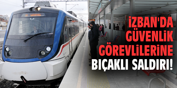 İZBAN'da güvenlik görevlilerine bıçaklı saldırı!