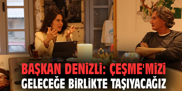 Başkan Denizli: Çeşme'mizi geleceğe birlikte taşıyacağız