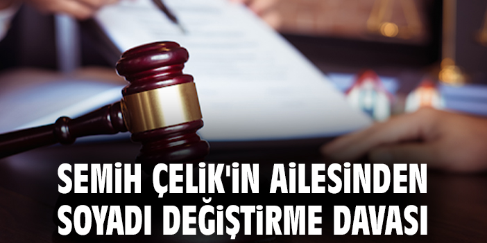 Semih Çelik'in ailesinden soyadı değiştirme davası