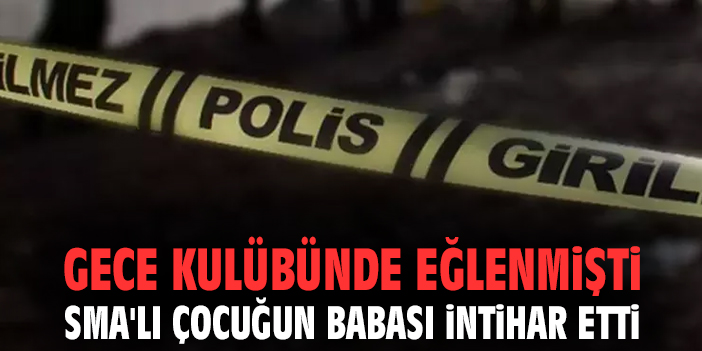 Gece kulübünde eğlenmişti: SMA'lı çocuğun babası intihar etti!