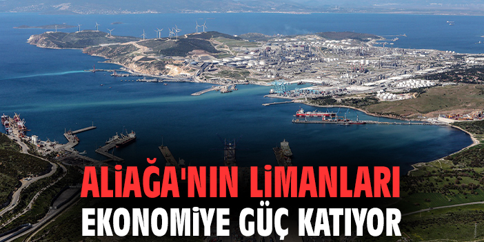Aliağa'nın limanları ekonomiye güç katıyor