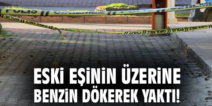 Eski eşinin üzerine benzin dökerek yaktı!