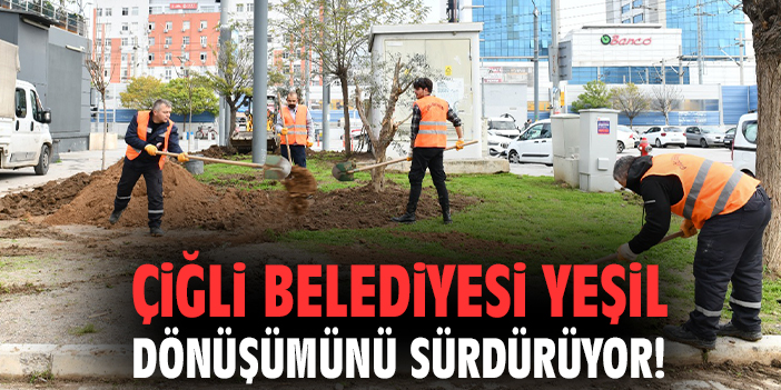 Çiğli Belediyesi yeşil dönüşümünü sürdürüyor!