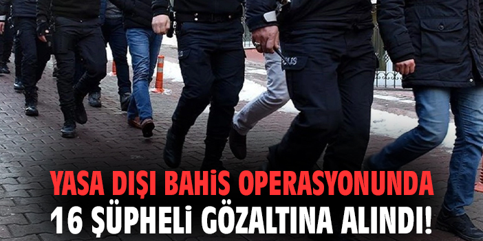 Yasa dışı bahis operasyonunda 16 şüpheli gözaltına alındı!