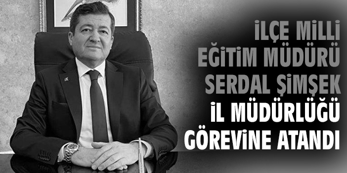 İlçe Milli Eğitim Müdürü Serdal Şimşek İl müdürlüğü görevine atandı
