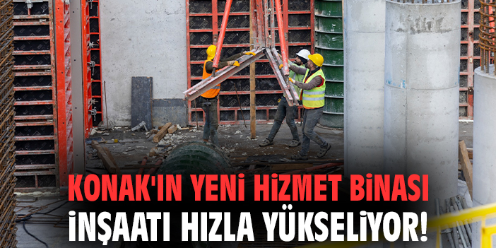 Konak'ın yeni hizmet binası inşaatı hızla yükseliyor!