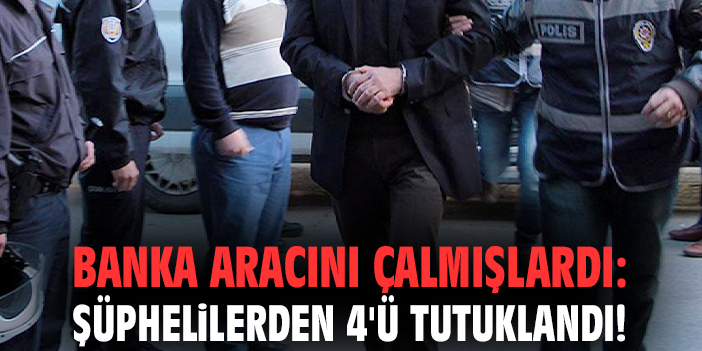 Banka aracını çalmışlardı: Şüphelilerden 4'ü tutuklandı!