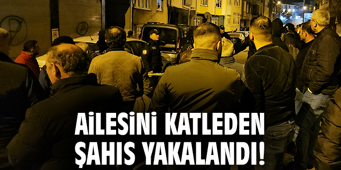 Ailesini katleden şahıs yakalandı!