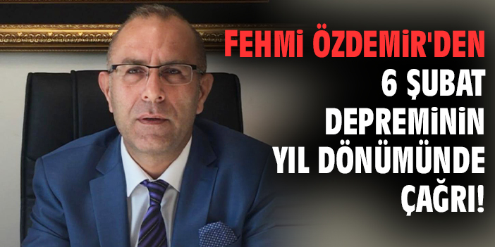Fehmi Özdemir'den 6 Şubat depreminin yıl dönümünde çağrı!
