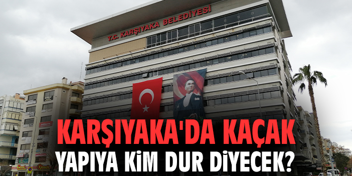 Karşıyaka'da kaçak yapıya kim dur diyecek?