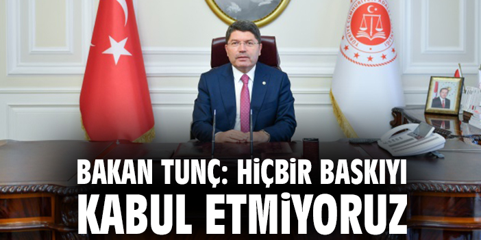 Bakan Tunç: Hiçbir baskıyı kabul etmiyoruz