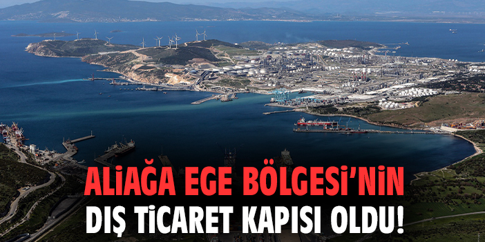 Aliağa Ege Bölgesi’nin dış ticaret kapısı oldu!