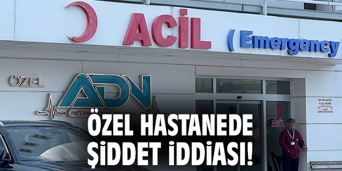 Özel hastanede şiddet iddiası!