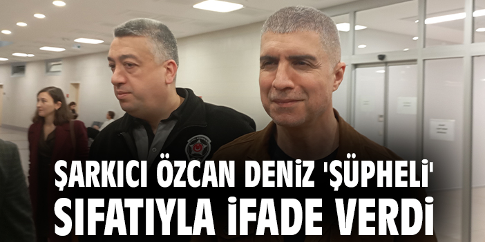 Şarkıcı Özcan Deniz 'Şüpheli' sıfatıyla ifade verdi