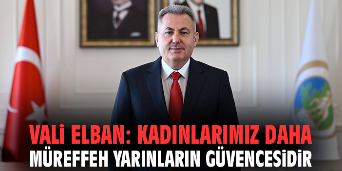 Vali Elban: Kadınlarımız daha müreffeh yarınların güvencesidir