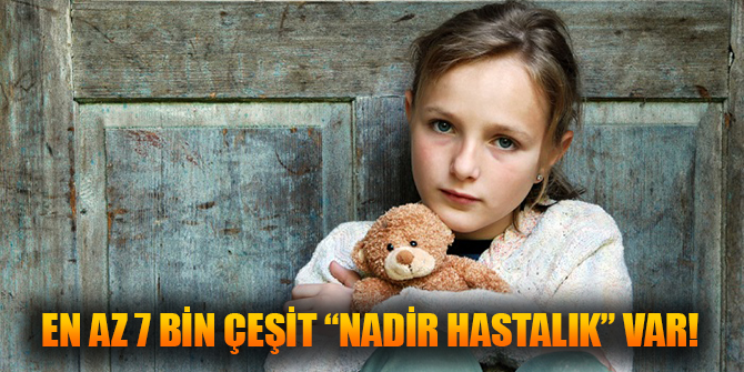 EN AZ 7 BİN ÇEŞİT “NADİR HASTALIK” VAR!