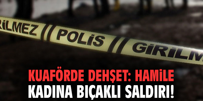 Kuaförde dehşet: Hamile kadına bıçaklı saldırı!