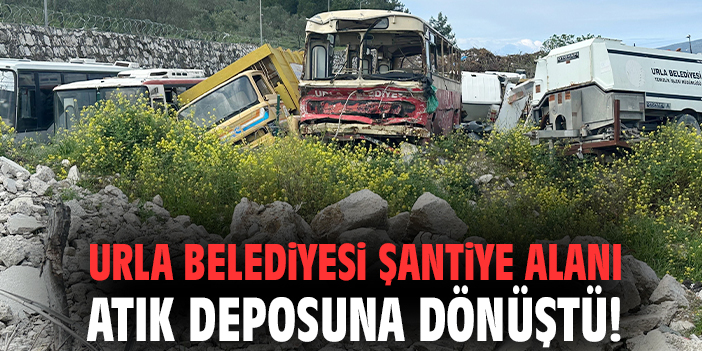 Urla Belediyesi şantiye alanı atık deposuna dönüştü!