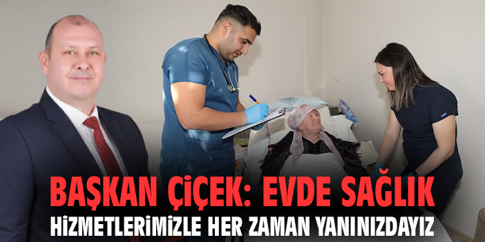 Başkan Çiçek: Evde Sağlık hizmetlerimizle her zaman yanınızdayız
