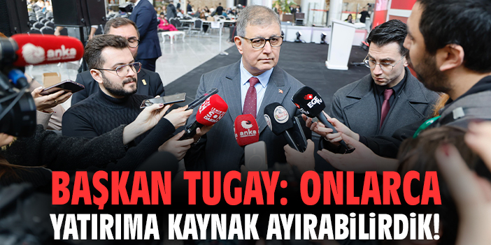 Başkan Tugay: Onlarca yatırıma kaynak ayırabilirdik!