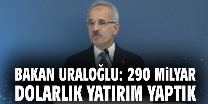 Bakan Uraloğlu: 290 milyar dolarlık yatırım yaptık