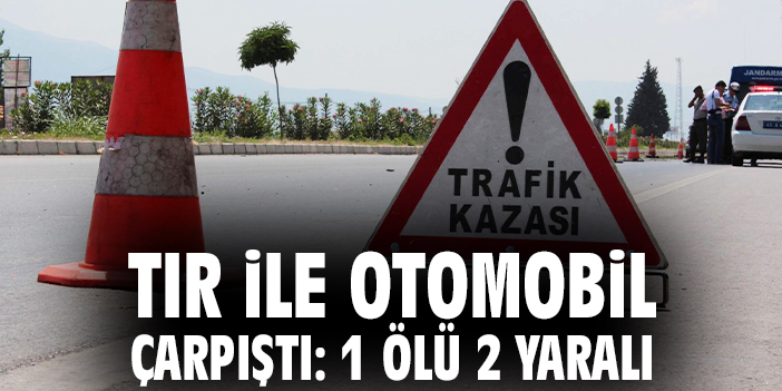 Tır ile otomobil çarpıştı: 1 ölü 2 yaralı
