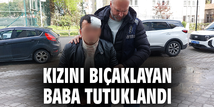 Kızını bıçaklayan baba tutuklandı