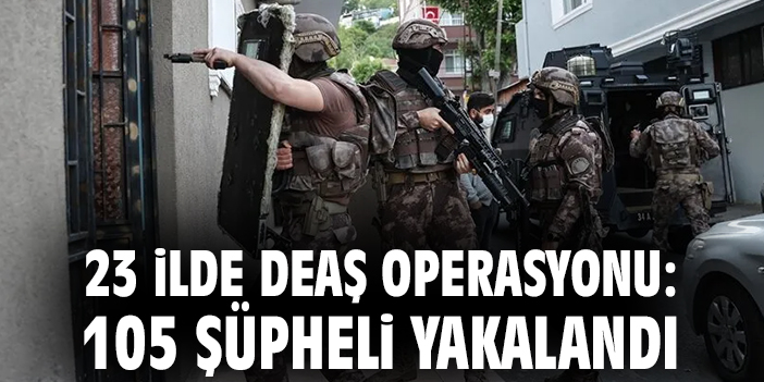 23 ilde DEAŞ operasyonu: 105 şüpheli yakalandı