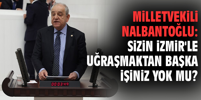 Milletvekili Nalbantoğlu: Sizin İzmir'le uğraşmaktan başka işiniz yok mu?