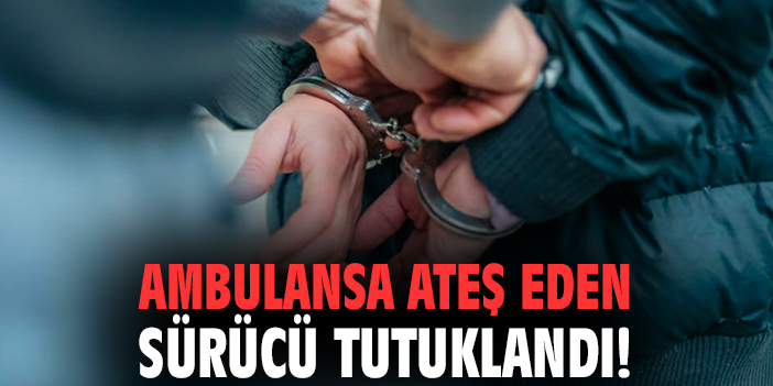 Ambulansa ateş eden sürücü tutuklandı!