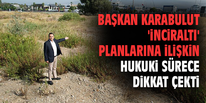 Başkan Karabulut 'İnciraltı' planlarına ilişkin hukuki sürece dikkat çekti