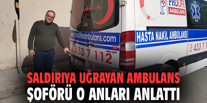 Saldırıya uğrayan ambulans şoförü o anları anlattı