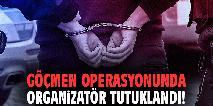 Göçmen operasyonunda organizatör tutuklandı!