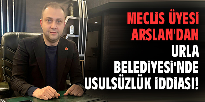 Meclis üyesi Arslan'dan Urla Belediyesi'nde usulsüzlük iddiası!
