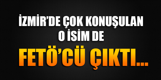 İzmir'de çok konuşulan o isim de FETÖ'cü çıktı...