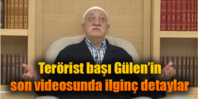 Terörist başı Gülen'in son videosunda ilginç detaylar