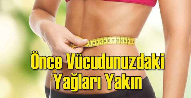 Önce Vücudunuzdaki Yağları Yakın!