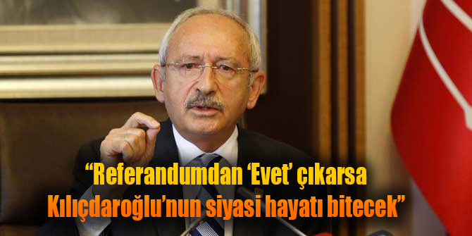 "Referandumdan 'Evet' çıkarsa Kılıçdaroğlu'nun siyasi hayatı sona erecek"