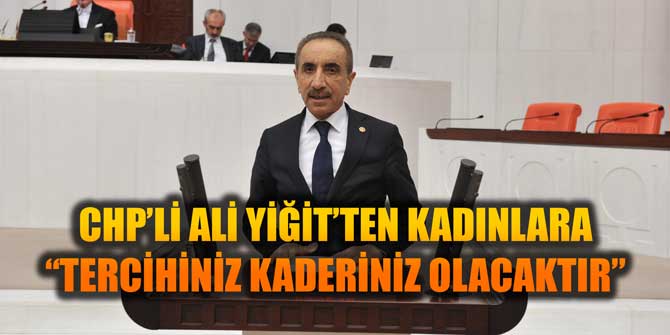 CHP’Lİ ALİ YİĞİT’TEN KADINLARA  “TERCİHİNİZ KADERİNİZ OLACAKTIR”