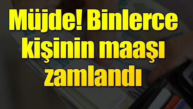 Müjde... Binlerce kişinin maaşı zamlandı