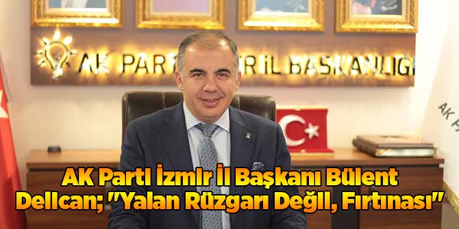 AK Parti İzmir İl Başkanı Bülent Delican; "Yalan Rüzgarı Değil, Fırtınası"
