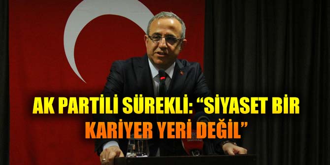 AK PARTİLİ SÜREKLİ: “SİYASET BİR KARİYER YERİ DEĞİL”