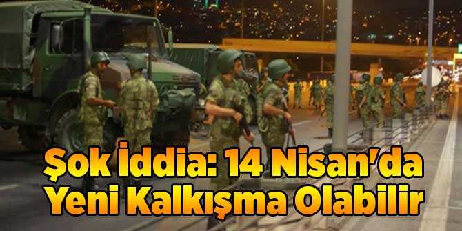 Şok İddia: 14 Nisan'da Yeni Kalkışma Olabilir