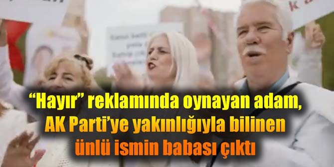 "Hayır" reklamında oynayan adam, AK Parti'ye yakınlığıyla bilinen ünlü ismin babası çıktı