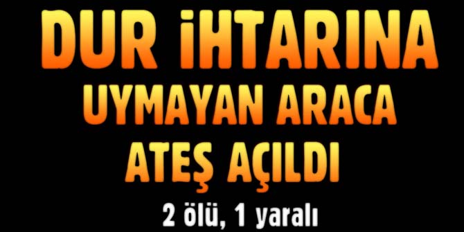 "Dur" ihtarına uymayan araca ateş açıldı; 2 ölü 1 yaralı