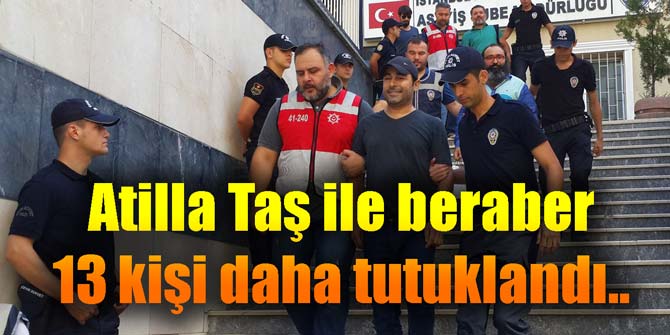Atilla Taş ile beraber 13 kişi daha tutuklandı