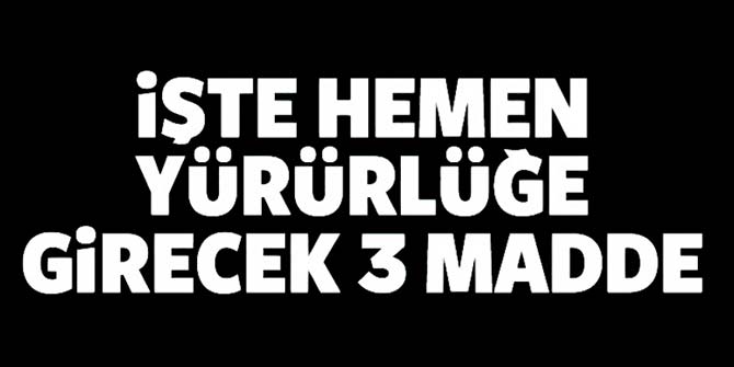 İşte hemen yürürlüğe girecek üç madde